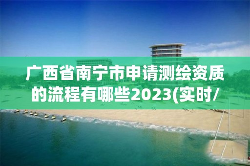 廣西省南寧市申請測繪資質的流程有哪些2023(實時/更新中)