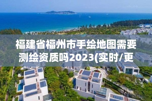 福建省福州市手繪地圖需要測繪資質嗎2023(實時/更新中)