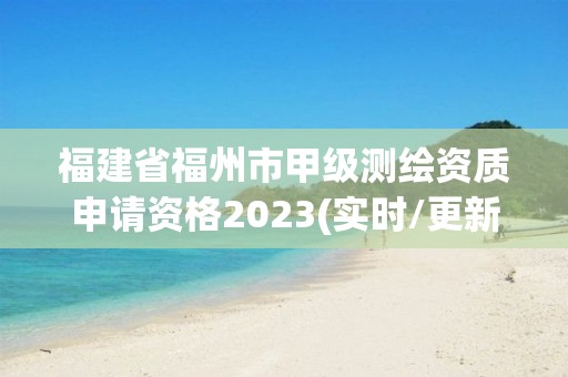 福建省福州市甲級測繪資質申請資格2023(實時/更新中)