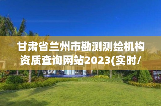 甘肅省蘭州市勘測測繪機構資質查詢網站2023(實時/更新中)