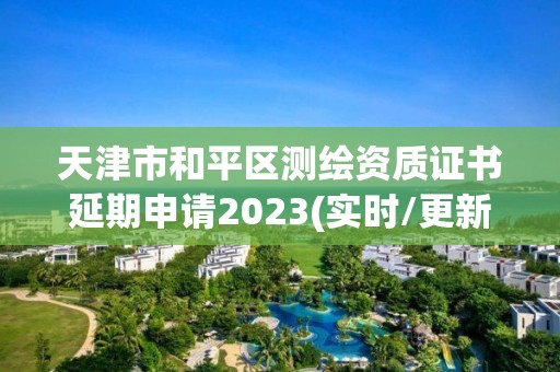 天津市和平區測繪資質證書延期申請2023(實時/更新中)