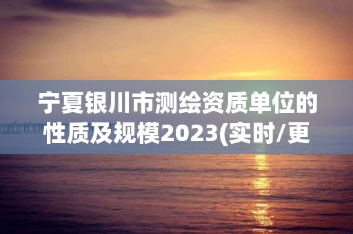 寧夏銀川市測繪資質單位的性質及規模2023(實時/更新中)