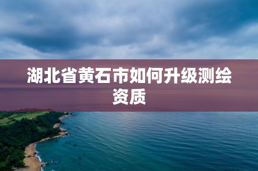 湖北省黃石市如何升級(jí)測(cè)繪資質(zhì)