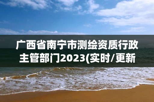 廣西省南寧市測繪資質(zhì)行政主管部門2023(實時/更新中)