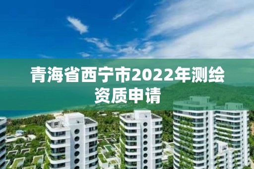 青海省西寧市2022年測繪資質申請