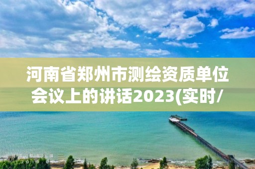 河南省鄭州市測繪資質(zhì)單位會議上的講話2023(實時/更新中)