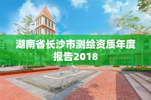 湖南省長沙市測繪資質年度報告2018