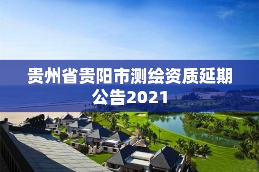 貴州省貴陽市測繪資質延期公告2021