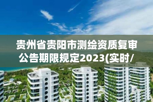 貴州省貴陽市測繪資質復審公告期限規定2023(實時/更新中)