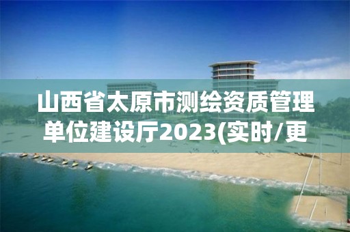 山西省太原市測繪資質管理單位建設廳2023(實時/更新中)