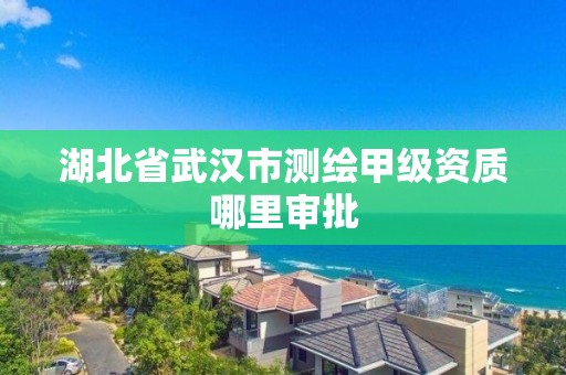 湖北省武漢市測繪甲級資質(zhì)哪里審批