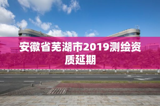 安徽省蕪湖市2019測繪資質延期