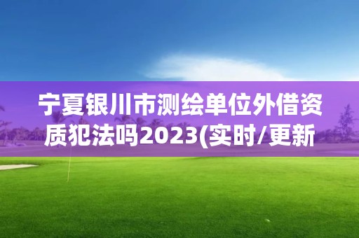 寧夏銀川市測繪單位外借資質(zhì)犯法嗎2023(實(shí)時(shí)/更新中)