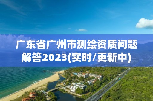 廣東省廣州市測繪資質問題解答2023(實時/更新中)