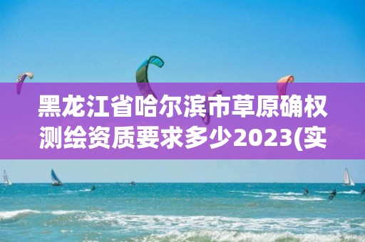 黑龍江省哈爾濱市草原確權測繪資質要求多少2023(實時/更新中)