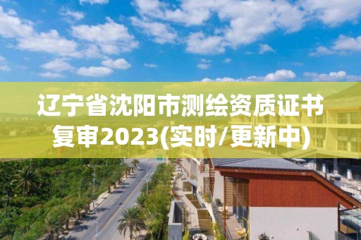 遼寧省沈陽市測繪資質證書復審2023(實時/更新中)