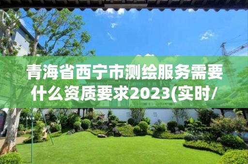 青海省西寧市測繪服務需要什么資質要求2023(實時/更新中)