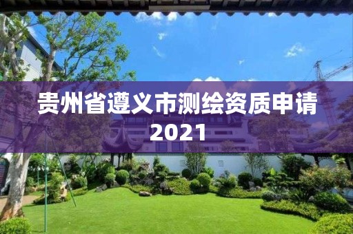 貴州省遵義市測繪資質申請2021