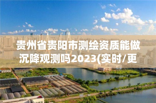 貴州省貴陽市測繪資質(zhì)能做沉降觀測嗎2023(實(shí)時(shí)/更新中)