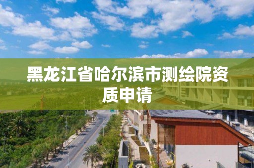 黑龍江省哈爾濱市測繪院資質申請