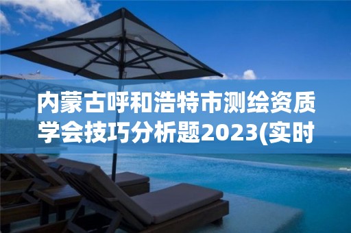 內(nèi)蒙古呼和浩特市測繪資質(zhì)學(xué)會技巧分析題2023(實時/更新中)