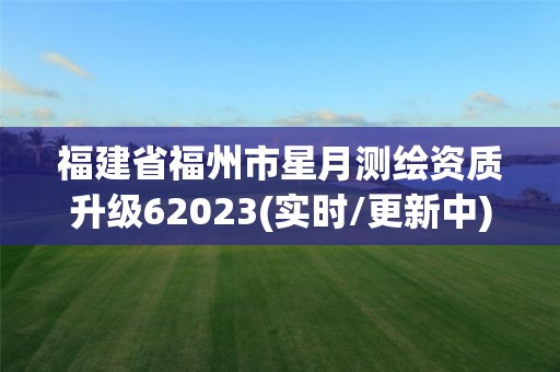 福建省福州市星月測繪資質升級62023(實時/更新中)