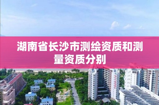 湖南省長沙市測繪資質和測量資質分別