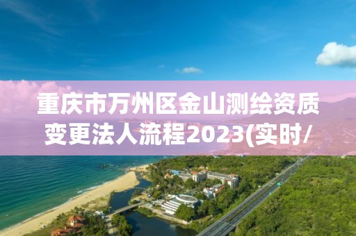 重慶市萬州區金山測繪資質變更法人流程2023(實時/更新中)