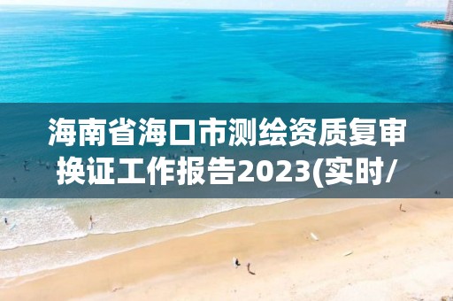 海南省海口市測繪資質復審換證工作報告2023(實時/更新中)