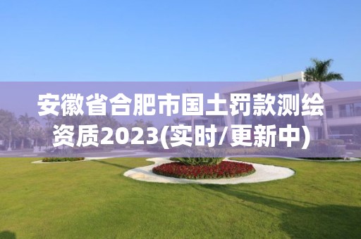 安徽省合肥市國土罰款測繪資質(zhì)2023(實(shí)時/更新中)