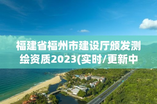 福建省福州市建設廳頒發測繪資質2023(實時/更新中)