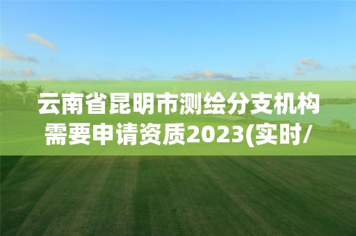 云南省昆明市測繪分支機(jī)構(gòu)需要申請資質(zhì)2023(實(shí)時(shí)/更新中)