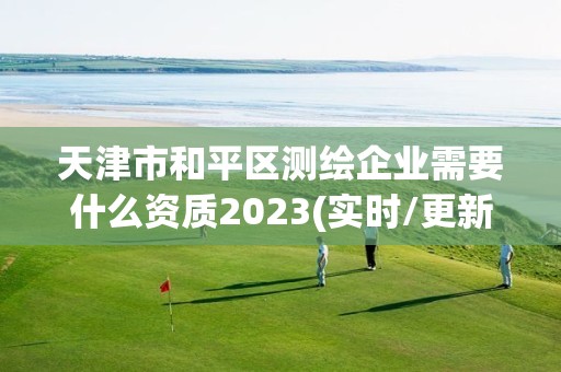 天津市和平區測繪企業需要什么資質2023(實時/更新中)