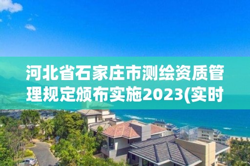 河北省石家莊市測繪資質管理規定頒布實施2023(實時/更新中)