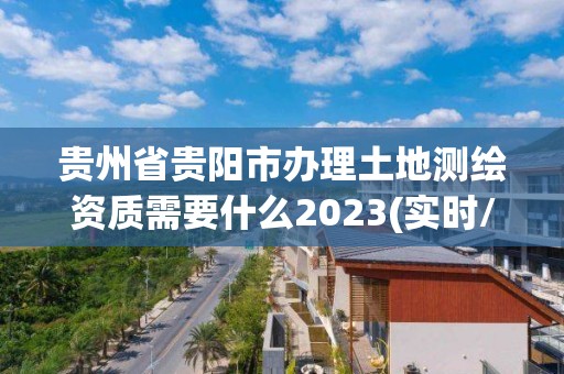 貴州省貴陽市辦理土地測繪資質(zhì)需要什么2023(實(shí)時/更新中)