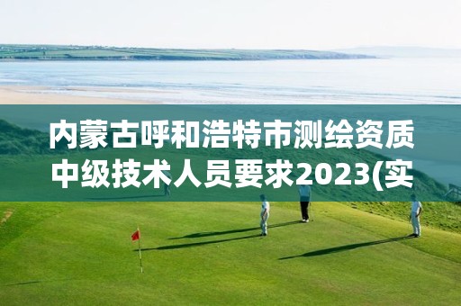 內蒙古呼和浩特市測繪資質中級技術人員要求2023(實時/更新中)