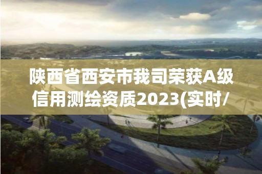 陜西省西安市我司榮獲A級信用測繪資質2023(實時/更新中)