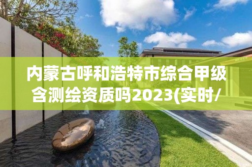 內蒙古呼和浩特市綜合甲級含測繪資質嗎2023(實時/更新中)