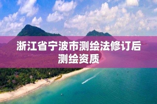 浙江省寧波市測繪法修訂后測繪資質