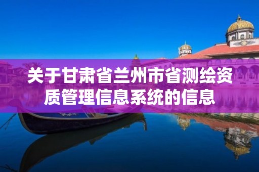 關于甘肅省蘭州市省測繪資質管理信息系統的信息