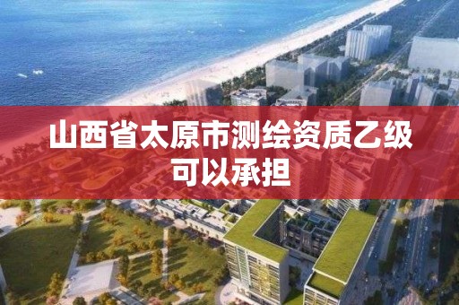 山西省太原市測繪資質乙級可以承擔