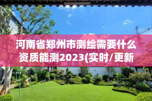 河南省鄭州市測繪需要什么資質能測2023(實時/更新中)