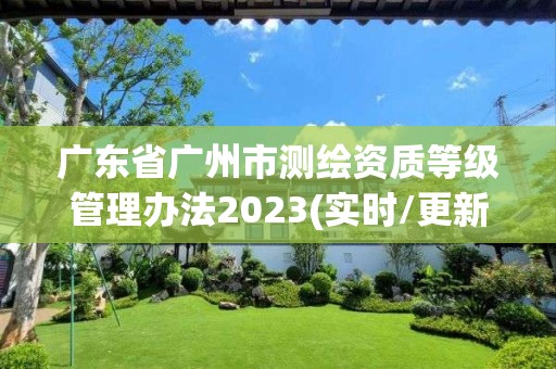 廣東省廣州市測繪資質等級管理辦法2023(實時/更新中)