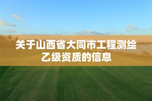 關于山西省大同市工程測繪乙級資質的信息