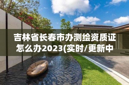 吉林省長春市辦測繪資質證怎么辦2023(實時/更新中)