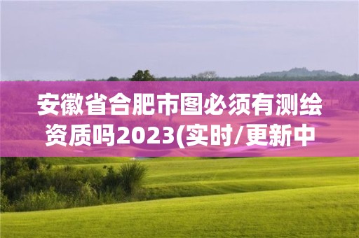 安徽省合肥市圖必須有測繪資質(zhì)嗎2023(實時/更新中)