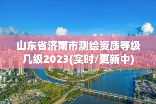 山東省濟(jì)南市測繪資質(zhì)等級幾級2023(實(shí)時/更新中)