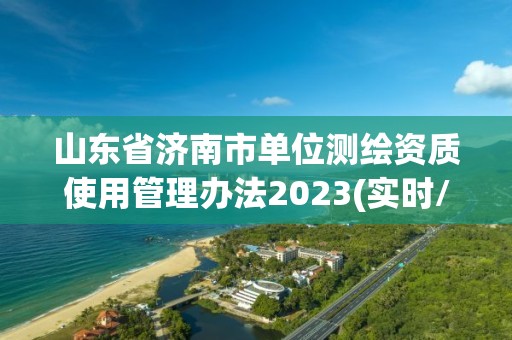 山東省濟南市單位測繪資質使用管理辦法2023(實時/更新中)