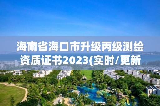 海南省海口市升級丙級測繪資質(zhì)證書2023(實時/更新中)