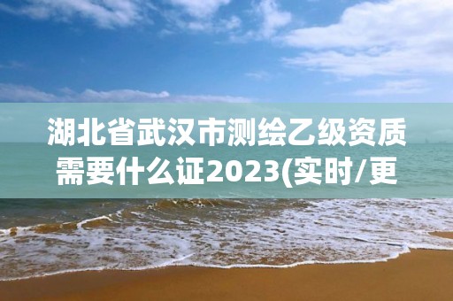 湖北省武漢市測繪乙級資質需要什么證2023(實時/更新中)